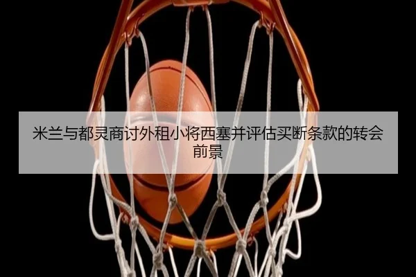 米兰与都灵商讨外租小将西塞并评估买断条款的转会前景