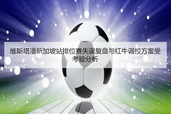 维斯塔潘新加坡站排位赛失误复盘与红牛调校方案受考验分析