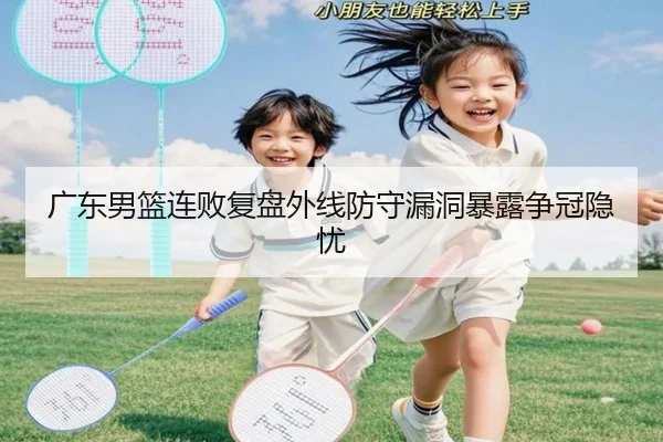 广东男篮连败复盘外线防守漏洞暴露争冠隐忧